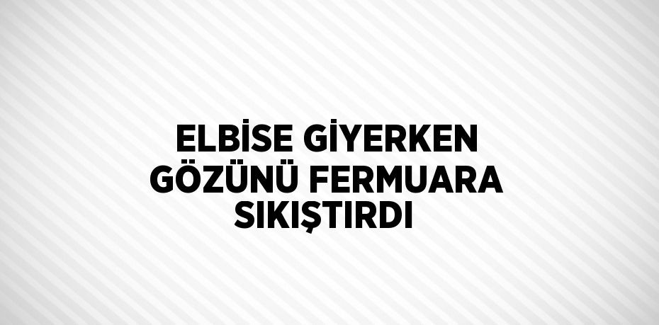 ELBİSE GİYERKEN GÖZÜNÜ FERMUARA SIKIŞTIRDI