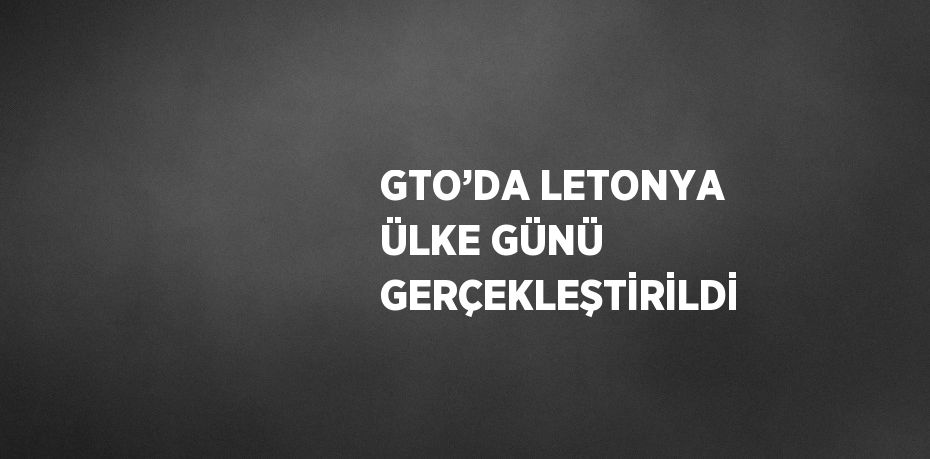 GTO’DA LETONYA ÜLKE GÜNÜ GERÇEKLEŞTİRİLDİ