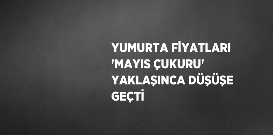 YUMURTA FİYATLARI 'MAYIS ÇUKURU' YAKLAŞINCA DÜŞÜŞE GEÇTİ