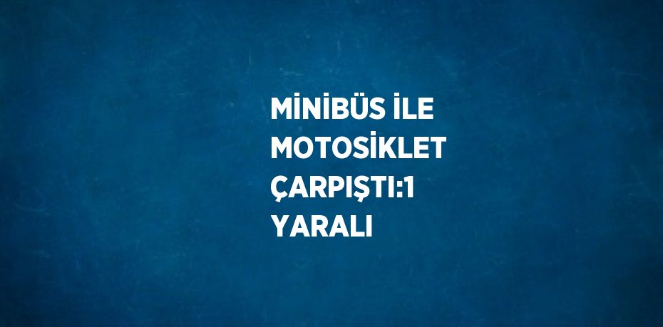 MİNİBÜS İLE MOTOSİKLET ÇARPIŞTI:1 YARALI