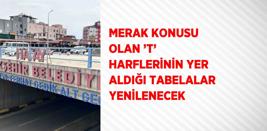 MERAK KONUSU OLAN ’T’ HARFLERİNİN YER ALDIĞI TABELALAR YENİLENECEK