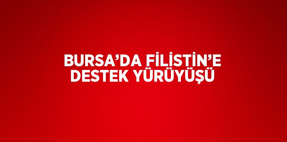 BURSA’DA FİLİSTİN’E DESTEK YÜRÜYÜŞÜ