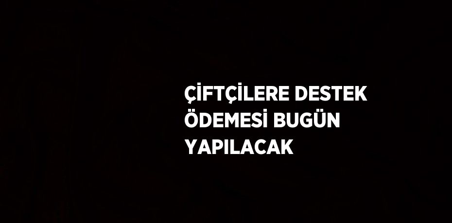 ÇİFTÇİLERE DESTEK ÖDEMESİ BUGÜN YAPILACAK