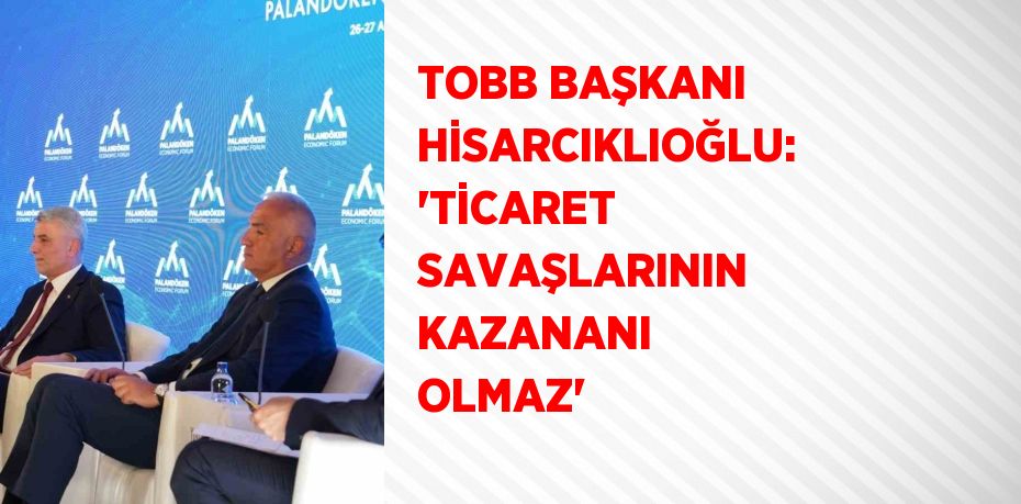 TOBB BAŞKANI HİSARCIKLIOĞLU: 'TİCARET SAVAŞLARININ KAZANANI OLMAZ'