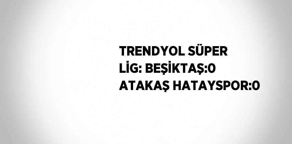 TRENDYOL SÜPER LİG: BEŞİKTAŞ:0 ATAKAŞ HATAYSPOR:0