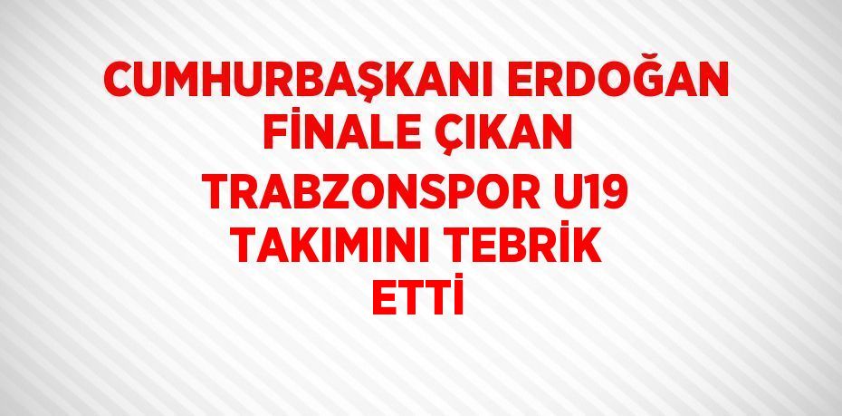 CUMHURBAŞKANI ERDOĞAN FİNALE ÇIKAN TRABZONSPOR U19 TAKIMINI TEBRİK ETTİ