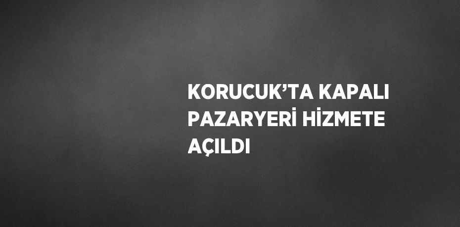 KORUCUK’TA KAPALI PAZARYERİ HİZMETE AÇILDI
