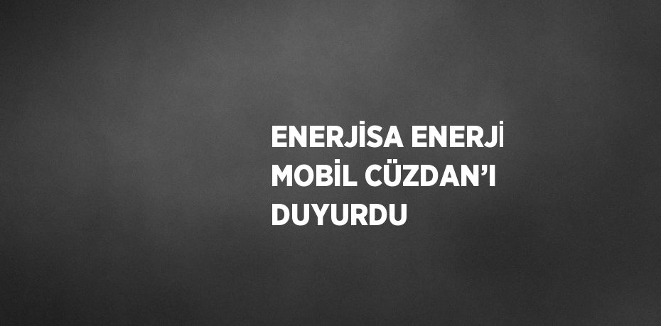 ENERJİSA ENERJİ MOBİL CÜZDAN’I DUYURDU