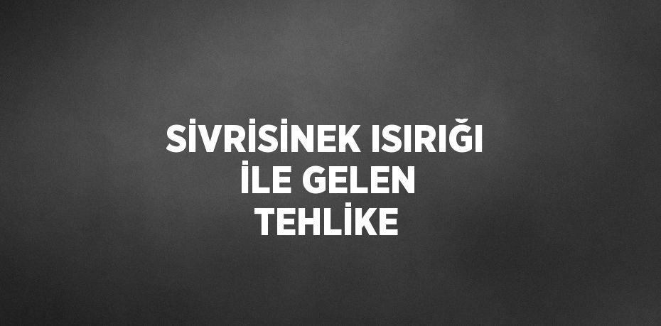 SİVRİSİNEK ISIRIĞI İLE GELEN TEHLİKE