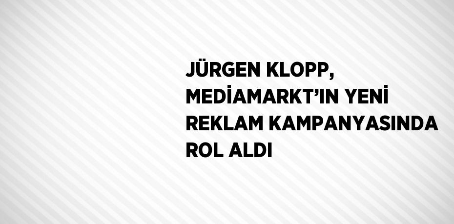 JÜRGEN KLOPP, MEDİAMARKT’IN YENİ REKLAM KAMPANYASINDA ROL ALDI