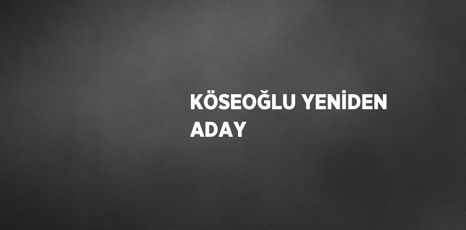 KÖSEOĞLU YENİDEN ADAY