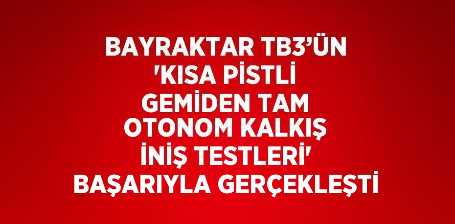 BAYRAKTAR TB3’ÜN 'KISA PİSTLİ GEMİDEN TAM OTONOM KALKIŞ İNİŞ TESTLERİ' BAŞARIYLA GERÇEKLEŞTİ