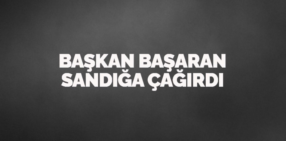 BAŞKAN BAŞARAN SANDIĞA ÇAĞIRDI