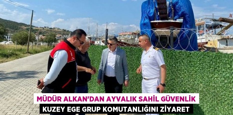 MÜDÜR ALKAN’DAN AYVALIK SAHİL GÜVENLİK KUZEY EGE GRUP KOMUTANLIĞINI ZİYARET