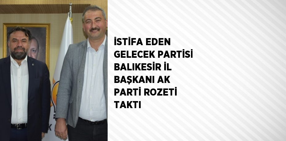 İSTİFA EDEN GELECEK PARTİSİ BALIKESİR İL BAŞKANI AK PARTİ ROZETİ TAKTI