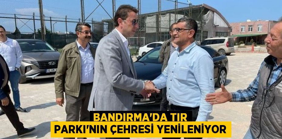 BANDIRMA’DA TIR PARKI’NIN ÇEHRESİ YENİLENİYOR