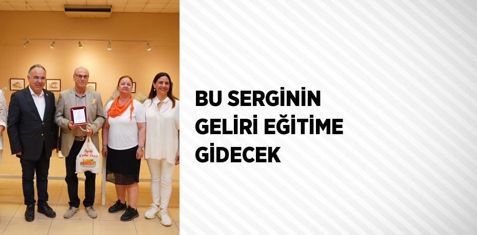 BU SERGİNİN GELİRİ EĞİTİME GİDECEK