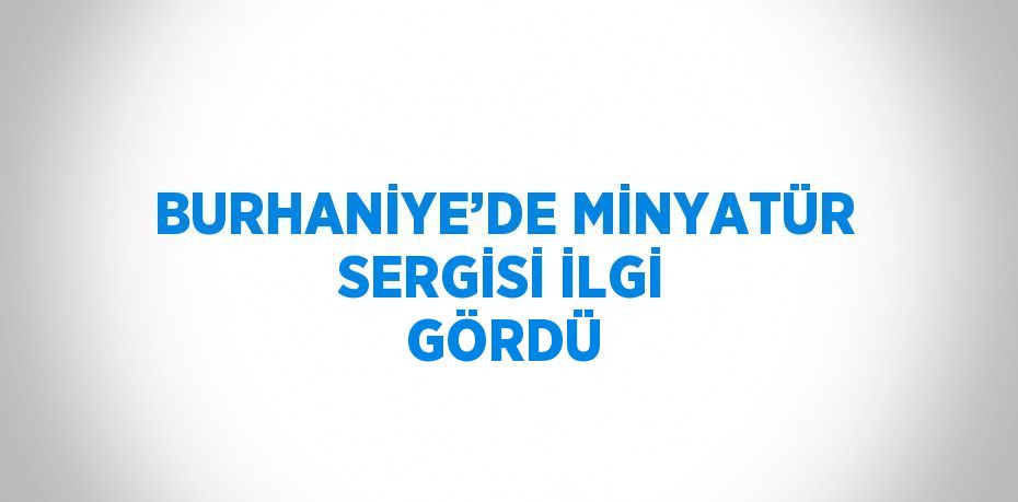 BURHANİYE’DE MİNYATÜR SERGİSİ İLGİ GÖRDÜ