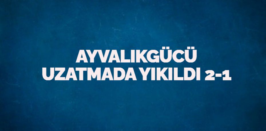 AYVALIKGÜCÜ UZATMADA YIKILDI    2-1