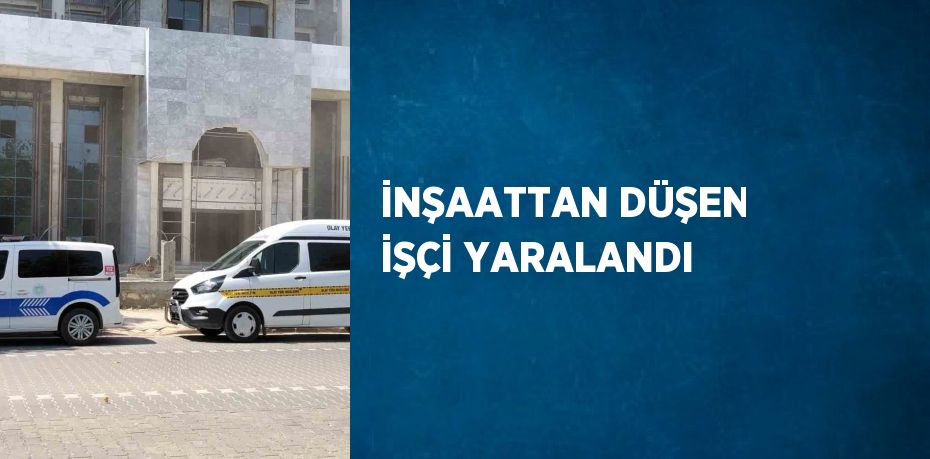 İNŞAATTAN DÜŞEN İŞÇİ YARALANDI