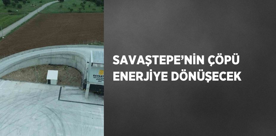 SAVAŞTEPE’NİN ÇÖPÜ ENERJİYE DÖNÜŞECEK