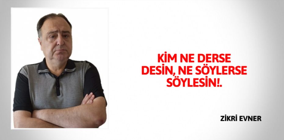 KİM NE DERSE DESİN, NE SÖYLERSE SÖYLESİN!.