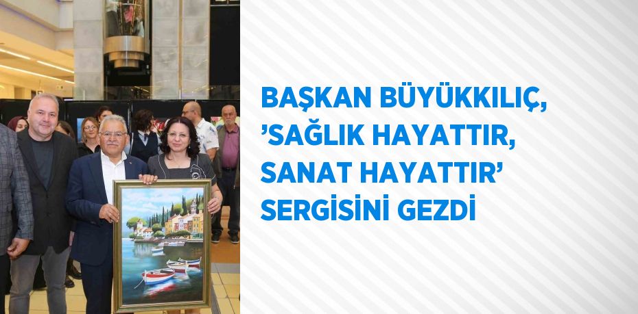 BAŞKAN BÜYÜKKILIÇ, ’SAĞLIK HAYATTIR, SANAT HAYATTIR’ SERGİSİNİ GEZDİ