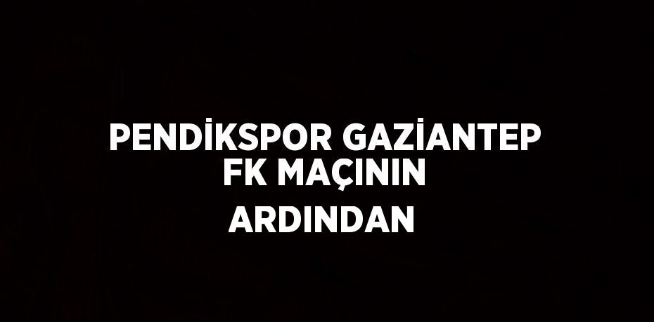 PENDİKSPOR GAZİANTEP FK MAÇININ ARDINDAN