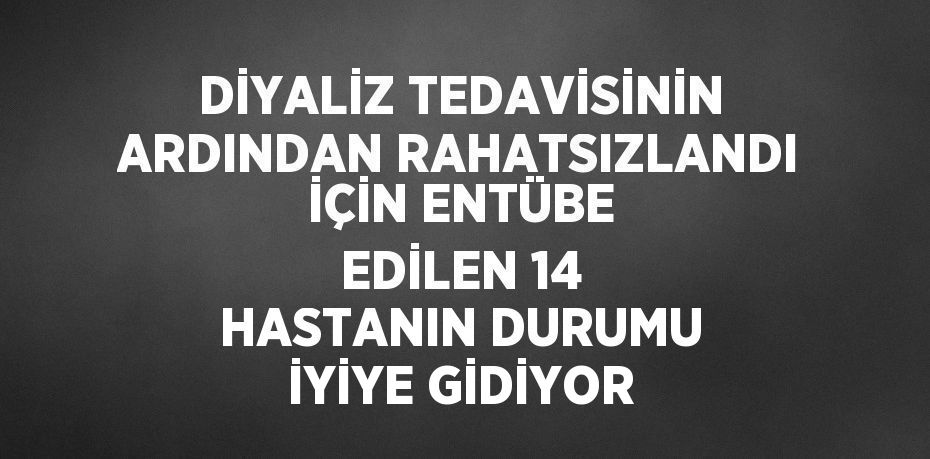 DİYALİZ TEDAVİSİNİN ARDINDAN RAHATSIZLANDI İÇİN ENTÜBE EDİLEN 14 HASTANIN DURUMU İYİYE GİDİYOR