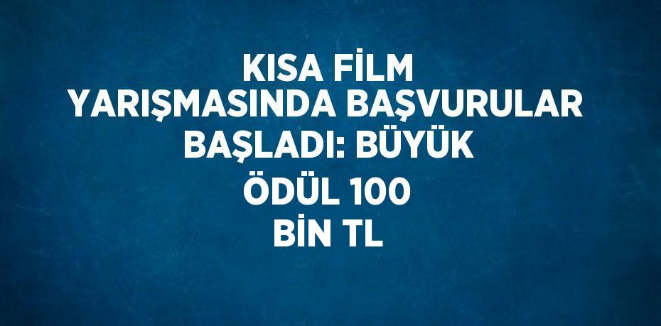 KISA FİLM YARIŞMASINDA BAŞVURULAR BAŞLADI: BÜYÜK ÖDÜL 100 BİN TL