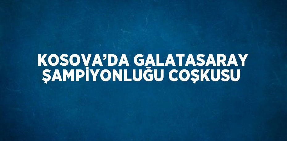 KOSOVA’DA GALATASARAY ŞAMPİYONLUĞU COŞKUSU