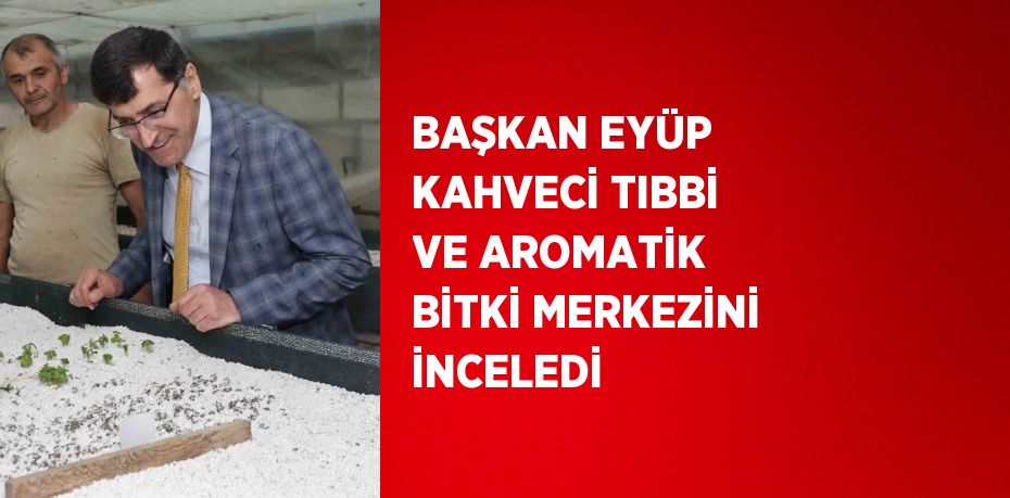 BAŞKAN EYÜP KAHVECİ TIBBİ VE AROMATİK BİTKİ MERKEZİNİ İNCELEDİ