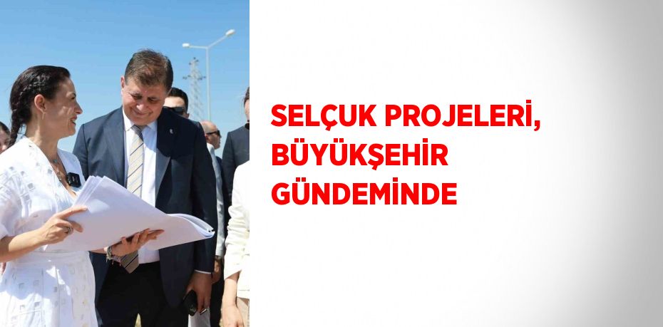 SELÇUK PROJELERİ, BÜYÜKŞEHİR GÜNDEMİNDE