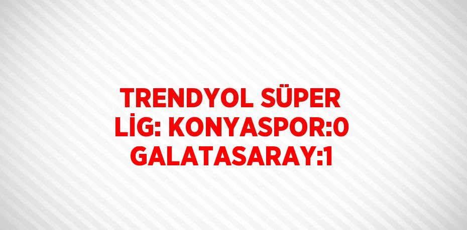 TRENDYOL SÜPER LİG: KONYASPOR:0 GALATASARAY:1