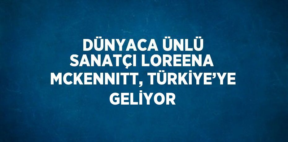 DÜNYACA ÜNLÜ SANATÇI LOREENA MCKENNITT, TÜRKİYE’YE GELİYOR