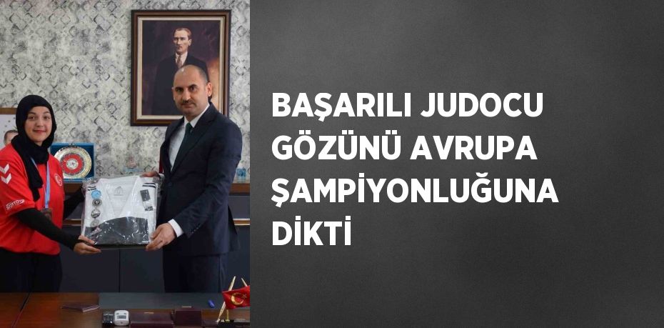 BAŞARILI JUDOCU GÖZÜNÜ AVRUPA ŞAMPİYONLUĞUNA DİKTİ