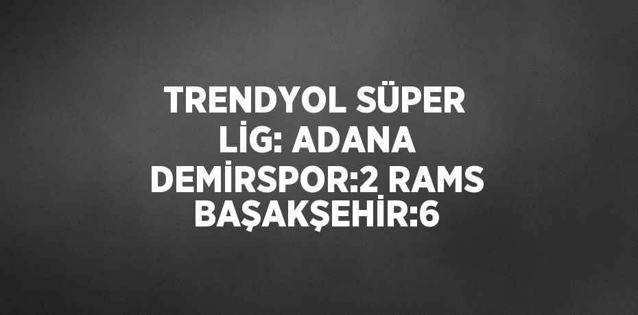 TRENDYOL SÜPER LİG: ADANA DEMİRSPOR:2 RAMS BAŞAKŞEHİR:6