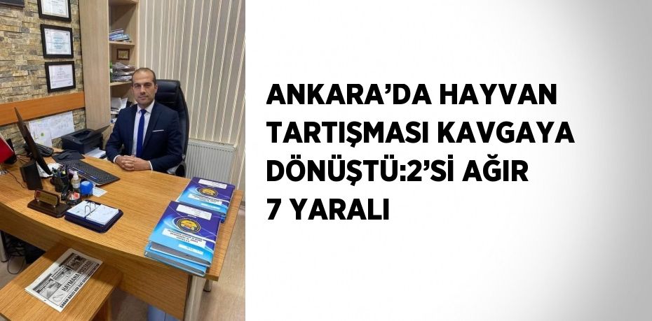 ANKARA’DA HAYVAN TARTIŞMASI KAVGAYA DÖNÜŞTÜ:2’Sİ AĞIR 7 YARALI