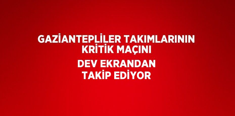 GAZİANTEPLİLER TAKIMLARININ KRİTİK MAÇINI DEV EKRANDAN TAKİP EDİYOR