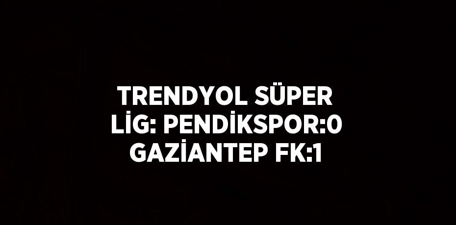 TRENDYOL SÜPER LİG: PENDİKSPOR:0 GAZİANTEP FK:1