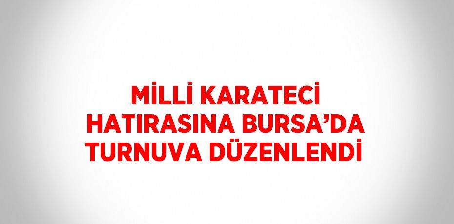 MİLLİ KARATECİ HATIRASINA BURSA’DA TURNUVA DÜZENLENDİ