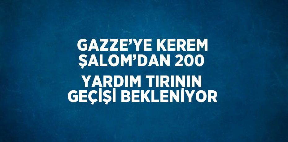 GAZZE’YE KEREM ŞALOM’DAN 200 YARDIM TIRININ GEÇİŞİ BEKLENİYOR