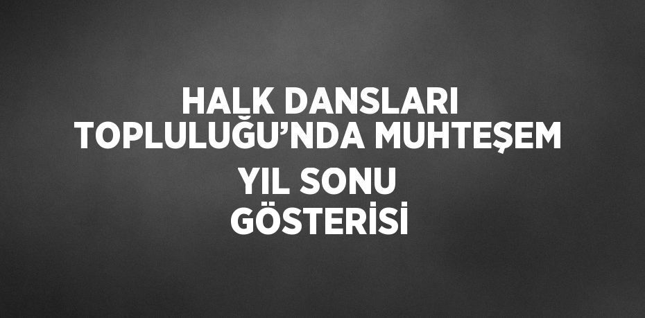 HALK DANSLARI TOPLULUĞU’NDA MUHTEŞEM YIL SONU GÖSTERİSİ