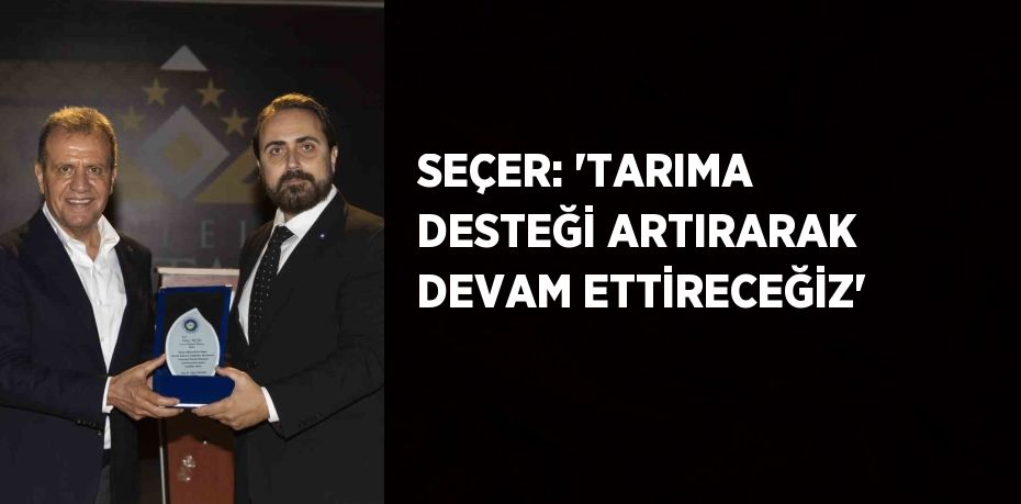 SEÇER: 'TARIMA DESTEĞİ ARTIRARAK DEVAM ETTİRECEĞİZ'