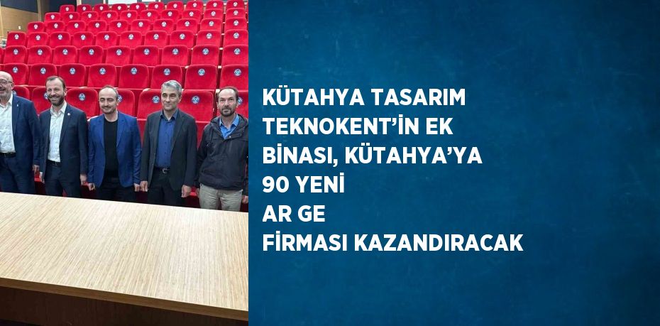 KÜTAHYA TASARIM TEKNOKENT’İN EK BİNASI, KÜTAHYA’YA 90 YENİ AR GE FİRMASI KAZANDIRACAK