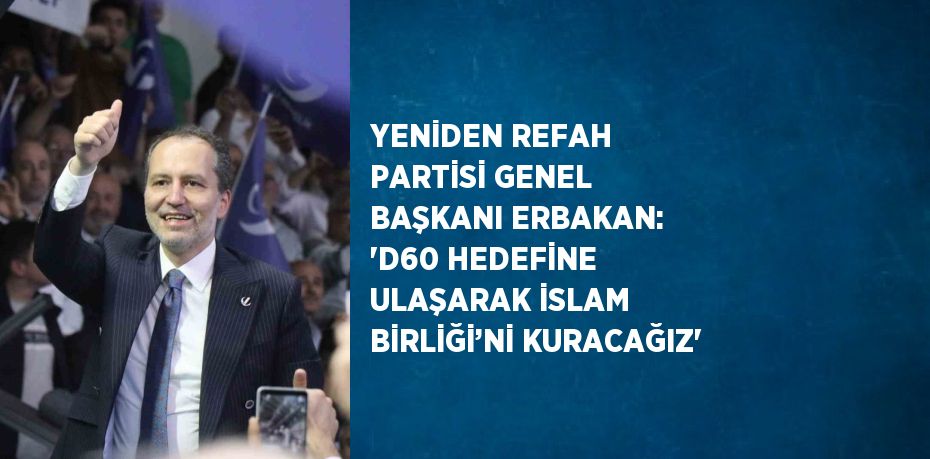 YENİDEN REFAH PARTİSİ GENEL BAŞKANI ERBAKAN: 'D60 HEDEFİNE ULAŞARAK İSLAM BİRLİĞİ’Nİ KURACAĞIZ'