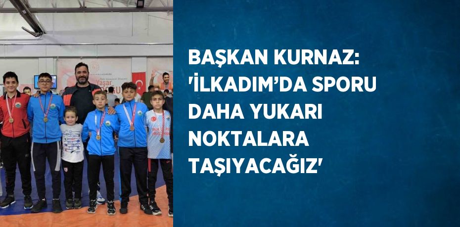 BAŞKAN KURNAZ: 'İLKADIM’DA SPORU DAHA YUKARI NOKTALARA TAŞIYACAĞIZ'