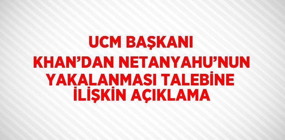 UCM BAŞKANI KHAN’DAN NETANYAHU’NUN YAKALANMASI TALEBİNE İLİŞKİN AÇIKLAMA