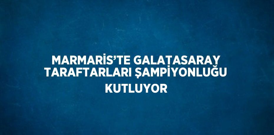 MARMARİS’TE GALATASARAY TARAFTARLARI ŞAMPİYONLUĞU KUTLUYOR