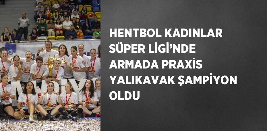 HENTBOL KADINLAR SÜPER LİGİ’NDE ARMADA PRAXİS YALIKAVAK ŞAMPİYON OLDU